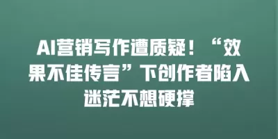 AI营销写作遭质疑！“效果不佳传言”下创作者陷入迷茫不想硬撑