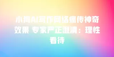 小狗AI写作网络疯传神奇效果 专家严正澄清：理性看待