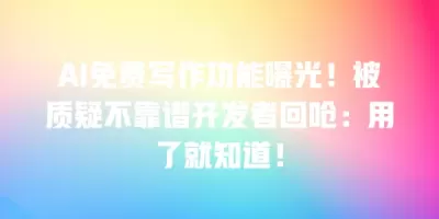 AI免费写作功能曝光！被质疑不靠谱开发者回呛：用了就知道！