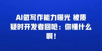 AI做写作能力曝光 被质疑时开发者回呛：你懂什么啊！