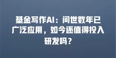 基金写作AI：问世数年已广泛应用，如今还值得投入研发吗？