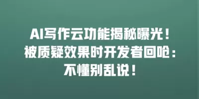 AI写作云功能揭秘曝光！被质疑效果时开发者回呛：不懂别乱说！