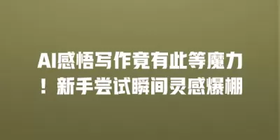 AI感悟写作竟有此等魔力！新手尝试瞬间灵感爆棚