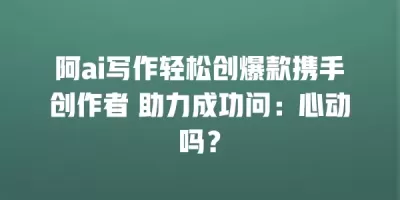 阿ai写作轻松创爆款携手创作者 助力成功问：心动吗？