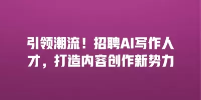 引领潮流！招聘AI写作人才，打造内容创作新势力