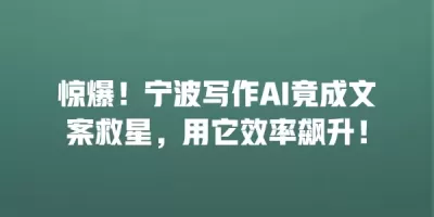 惊爆！宁波写作AI竟成文案救星，用它效率飙升！