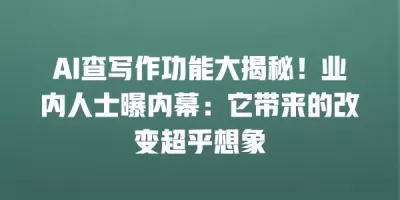 AI查写作功能大揭秘！业内人士曝内幕：它带来的改变超乎想象