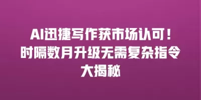 AI迅捷写作获市场认可！时隔数月升级无需复杂指令大揭秘