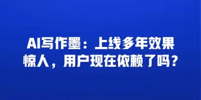 AI写作墨：上线多年效果惊人，用户现在依赖了吗？