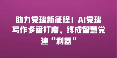 助力党建新征程！AI党建写作多番打磨，终成智慧党建“利器”