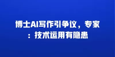 博士AI写作引争议，专家：技术运用有隐患