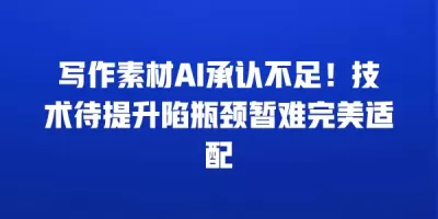 写作素材AI承认不足！技术待提升陷瓶颈暂难完美适配