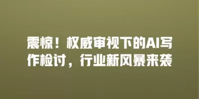 震惊！权威审视下的AI写作检讨，行业新风暴来袭