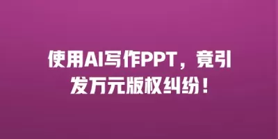 使用AI写作PPT，竟引发万元版权纠纷！