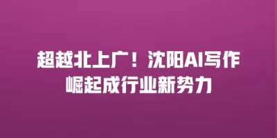 超越北上广！沈阳AI写作崛起成行业新势力