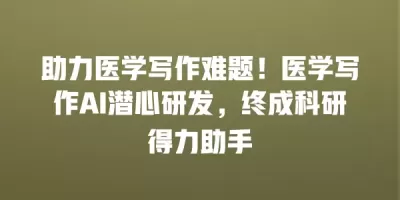 助力医学写作难题！医学写作AI潜心研发，终成科研得力助手