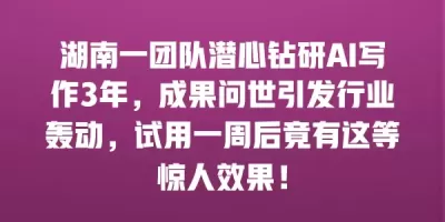 湖南一团队潜心钻研AI写作3年，成果问世引发行业轰动，试用一周后竟有这等惊人效果！