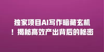 独家项目AI写作暗藏玄机！揭秘高效产出背后的秘密