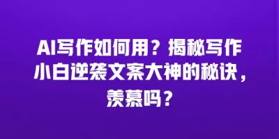 AI写作如何用？揭秘写作小白逆袭文案大神的秘诀，羡慕吗？