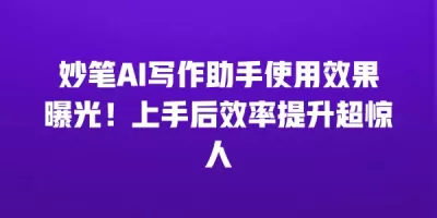 妙笔AI写作助手使用效果曝光！上手后效率提升超惊人