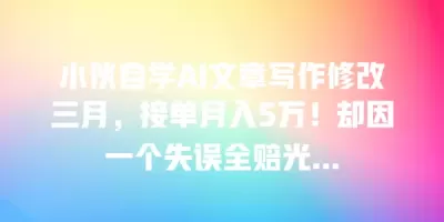 小伙自学AI文章写作修改三月，接单月入5万！却因一个失误全赔光…