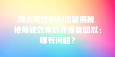 帮人写作的AI功能揭秘 被质疑效果时开发者回怼：哪有问题？