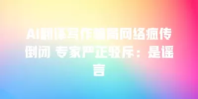 AI翻译写作骗局网络疯传倒闭 专家严正驳斥：是谣言
