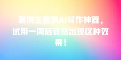某博主亲测AI写作神器，试用一周后竟然出现这种效果！