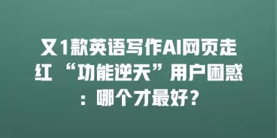 又1款英语写作AI网页走红 “功能逆天”用户困惑：哪个才最好？
