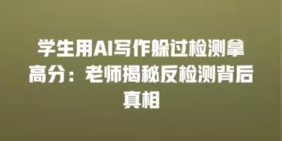 学生用AI写作躲过检测拿高分：老师揭秘反检测背后真相