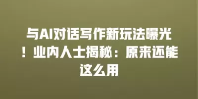 与AI对话写作新玩法曝光！业内人士揭秘：原来还能这么用