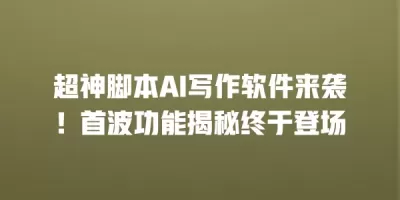 超神脚本AI写作软件来袭！首波功能揭秘终于登场