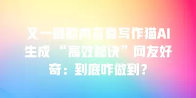 又一爆款内容靠写作猫AI生成 “高效秘诀”网友好奇：到底咋做到？