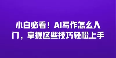 小白必看！AI写作怎么入门，掌握这些技巧轻松上手