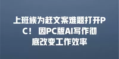 上班族为赶文案难题打开PC！ 因PC版AI写作彻底改变工作效率