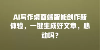 AI写作桌面端智能创作新体验，一键生成好文章，心动吗？