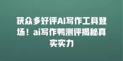 获众多好评AI写作工具登场！ai写作鸭测评揭秘真实实力