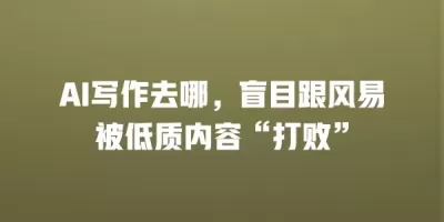 AI写作去哪，盲目跟风易被低质内容“打败”