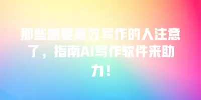 那些想要高效写作的人注意了，指南AI写作软件来助力！