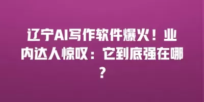 辽宁AI写作软件爆火！业内达人惊叹：它到底强在哪？