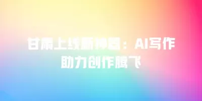 甘肃上线新神器：AI写作助力创作腾飞