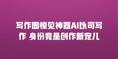 写作圈惊见神器AI以司写作 身份竟是创作新宠儿