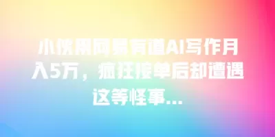 小伙用网易有道AI写作月入5万，疯狂接单后却遭遇这等怪事…