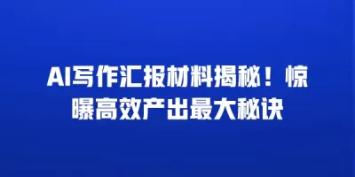 AI写作汇报材料揭秘！惊曝高效产出最大秘诀