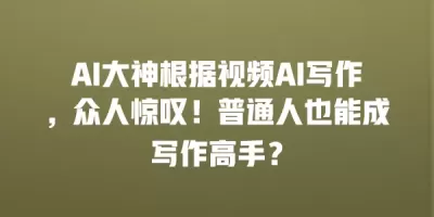 AI大神根据视频AI写作，众人惊叹！普通人也能成写作高手？