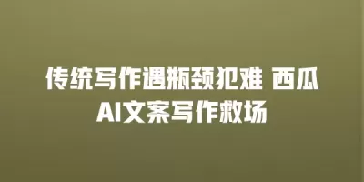 传统写作遇瓶颈犯难 西瓜AI文案写作救场