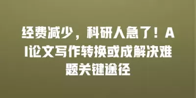 经费减少，科研人急了！AI论文写作转换或成解决难题关键途径