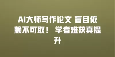 AI大师写作论文 盲目依赖不可取！ 学者难获真提升