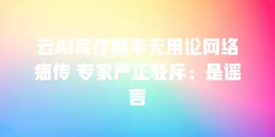 云AI写作助手无用论网络疯传 专家严正驳斥：是谣言