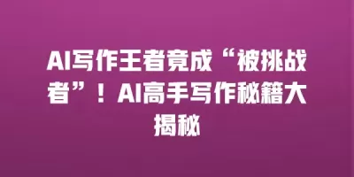 AI写作王者竟成“被挑战者”！AI高手写作秘籍大揭秘